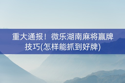 微乐湖南麻将赢牌技巧(揭秘小程序规律攻略)