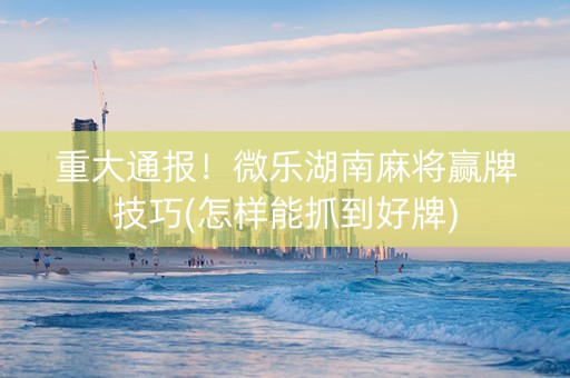 微乐湖南麻将怎么拿好牌(揭秘手机上赢牌技巧)